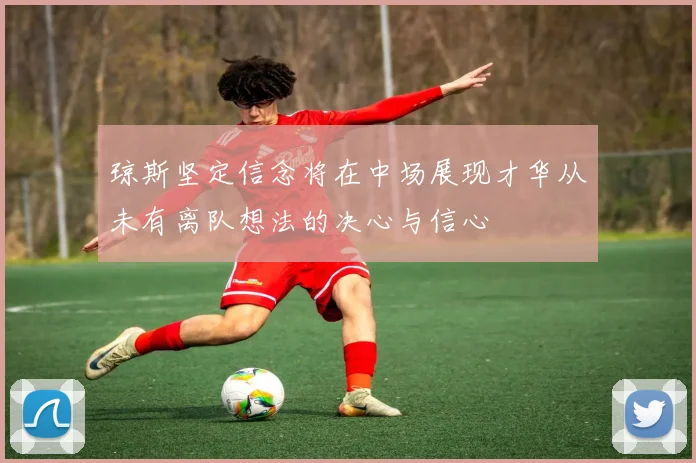 琼斯坚定信念将在中场展现才华从未有离队想法的决心与信心