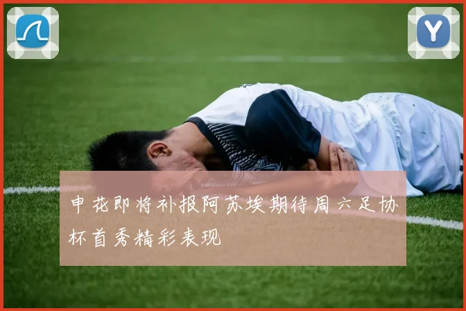申花即将补报阿苏埃期待周六足协杯首秀精彩表现