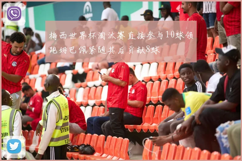 梅西世界杯淘汰赛直接参与10球领跑姆巴佩紧随其后贡献8球