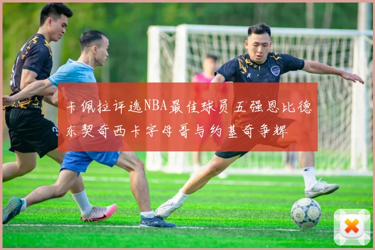 卡佩拉评选NBA最佳球员五强恩比德东契奇西卡字母哥与约基奇争辉