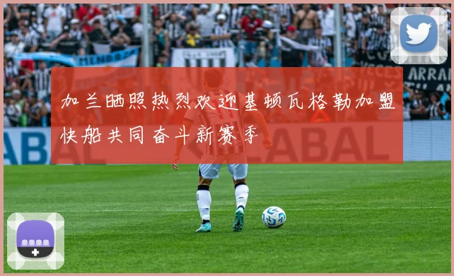 加兰晒照热烈欢迎基顿瓦格勒加盟快船共同奋斗新赛季