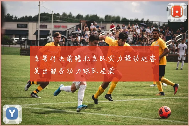 京粤对决前瞻北京队实力强劲赵睿复出能否助力球队逆袭