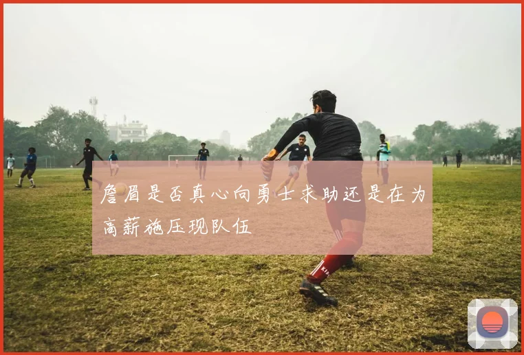 詹眉是否真心向勇士求助还是在为高薪施压现队伍
