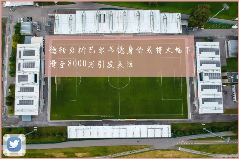 德转分析巴尔韦德身价或将大幅下滑至8000万引发关注