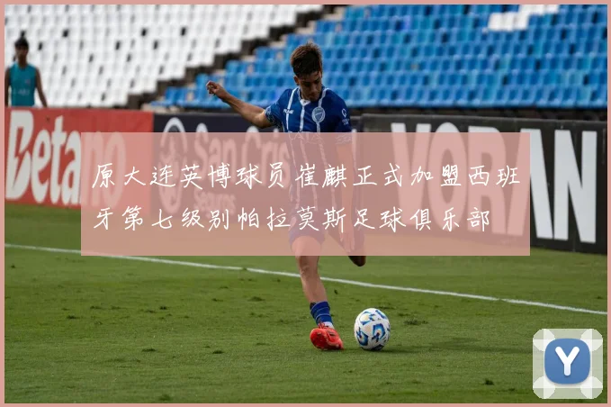 原大连英博球员崔麒正式加盟西班牙第七级别帕拉莫斯足球俱乐部