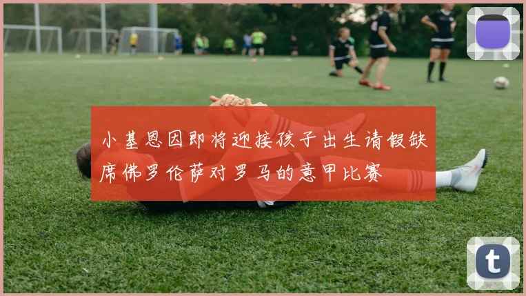 小基恩因即将迎接孩子出生请假缺席佛罗伦萨对罗马的意甲比赛