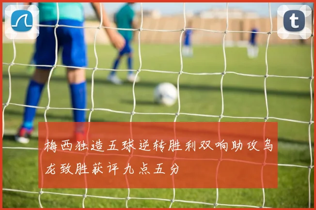 梅西独造五球逆转胜利双响助攻乌龙致胜获评九点五分