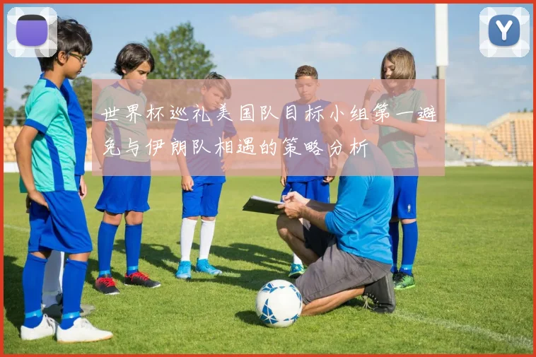 世界杯巡礼美国队目标小组第一避免与伊朗队相遇的策略分析