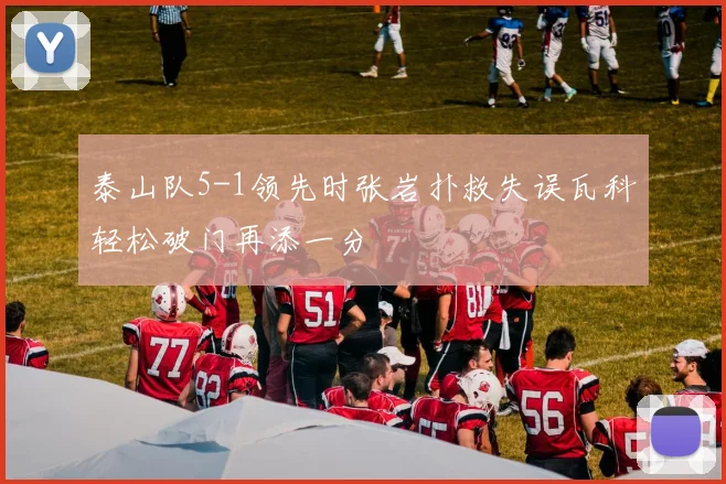 泰山队5-1领先时张岩扑救失误瓦科轻松破门再添一分