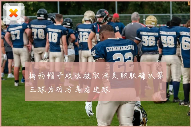 梅西帽子戏法被取消美职联确认第三球为对方乌龙进球